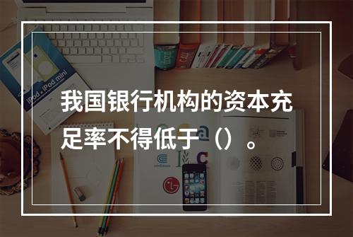 我国银行机构的资本充足率不得低于（）。