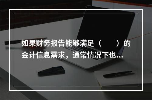 如果财务报告能够满足（　　）的会计信息需求，通常情况下也可以