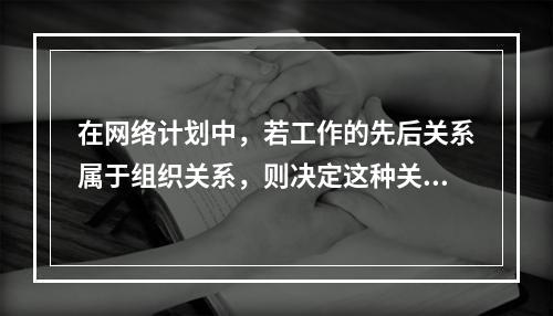 在网络计划中，若工作的先后关系属于组织关系，则决定这种关系的