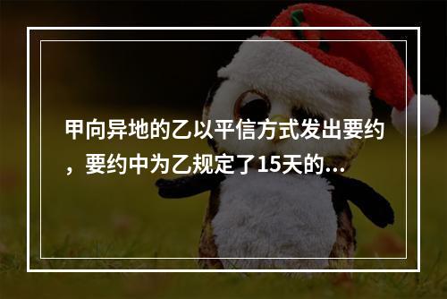 甲向异地的乙以平信方式发出要约，要约中为乙规定了15天的承诺