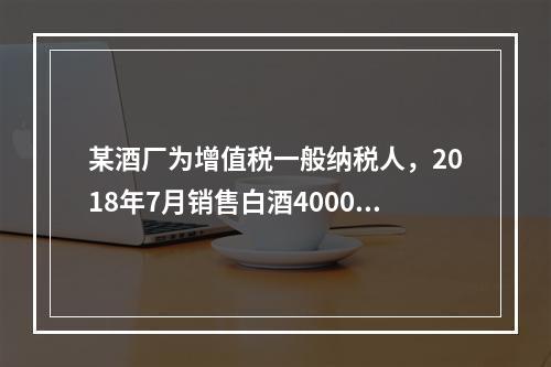 某酒厂为增值税一般纳税人，2018年7月销售白酒4000斤，