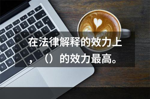 在法律解释的效力上，（）的效力最高。