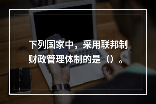 下列国家中，采用联邦制财政管理体制的是（）。