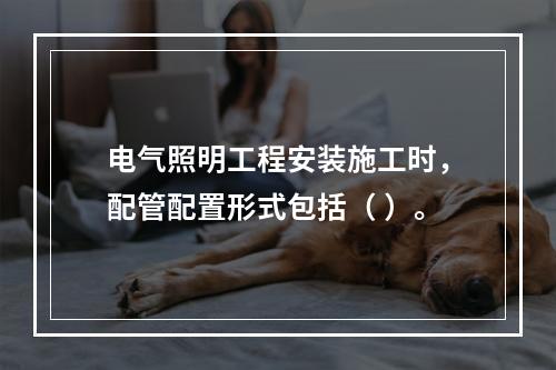 电气照明工程安装施工时，配管配置形式包括（ ）。