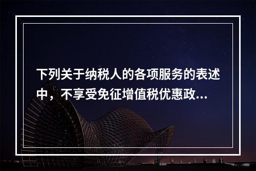 下列关于纳税人的各项服务的表述中，不享受免征增值税优惠政策的