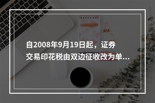 自2008年9月19日起，证券交易印花税由双边征收改为单边征