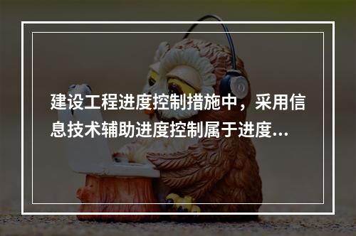 建设工程进度控制措施中，采用信息技术辅助进度控制属于进度控制