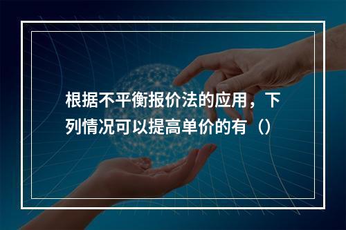 根据不平衡报价法的应用，下列情况可以提高单价的有（）