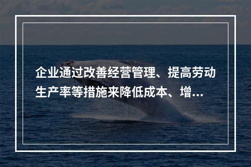 企业通过改善经营管理、提高劳动生产率等措施来降低成本、增加利