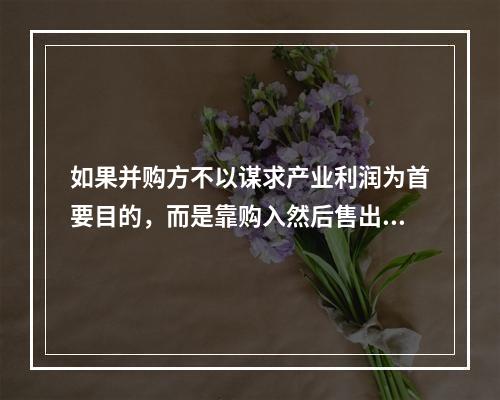 如果并购方不以谋求产业利润为首要目的，而是靠购入然后售出企业