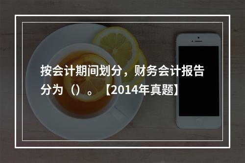 按会计期间划分，财务会计报告分为（）。【2014年真题】