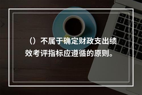 （）不属于确定财政支出绩效考评指标应遵循的原则。