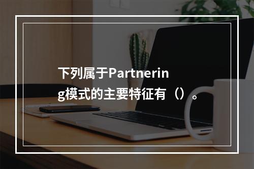 下列属于Partnering模式的主要特征有（）。