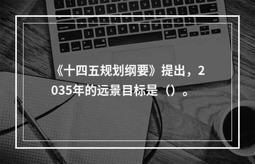 《十四五规划纲要》提出，2035年的远景目标是（）。