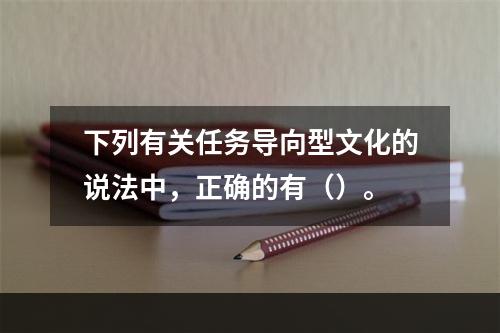 下列有关任务导向型文化的说法中，正确的有（）。