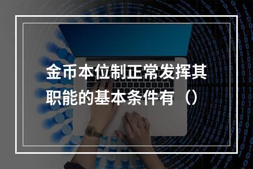 金币本位制正常发挥其职能的基本条件有（）