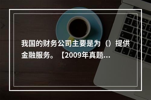 我国的财务公司主要是为（）提供金融服务。【2009年真题】