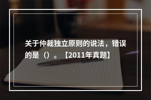 关于仲裁独立原则的说法，错误的是（）。【2011年真题】