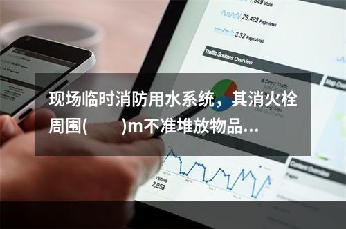 现场临时消防用水系统，其消火栓周围(　　)m不准堆放物品。