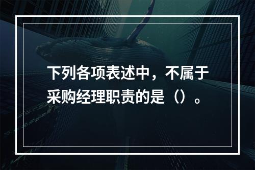 下列各项表述中，不属于采购经理职责的是（）。