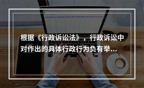 根据《行政诉讼法》，行政诉讼中对作出的具体行政行为负有举证责