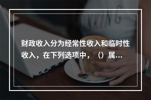 财政收入分为经常性收入和临时性收入，在下列选项中，（）属于临