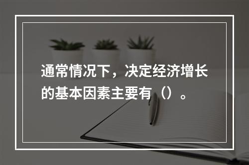 通常情况下，决定经济增长的基本因素主要有（）。