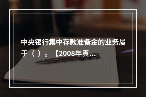 中央银行集中存款准备金的业务属于（  ）。【2008年真题】