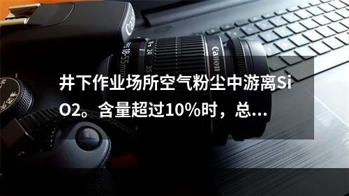 井下作业场所空气粉尘中游离SiO2。含量超过10％时，总粉尘