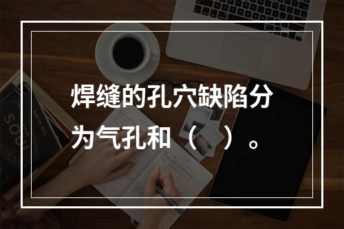 焊缝的孔穴缺陷分为气孔和（　）。