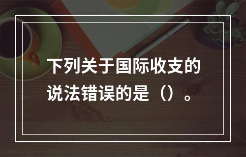 下列关于国际收支的说法错误的是（）。