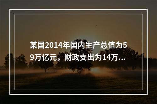 某国2014年国内生产总值为59万亿元，财政支出为14万亿元