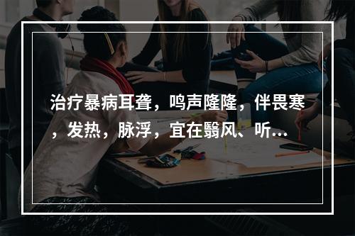 治疗暴病耳聋，鸣声隆隆，伴畏寒，发热，脉浮，宜在翳风、听会、