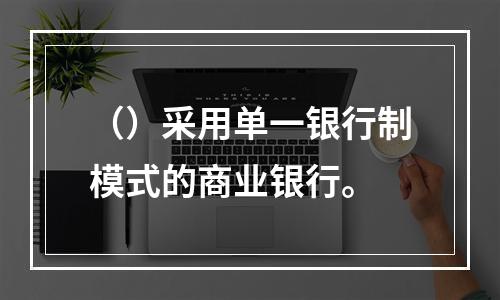 （）采用单一银行制模式的商业银行。