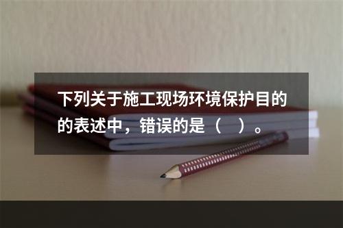 下列关于施工现场环境保护目的的表述中，错误的是（　）。