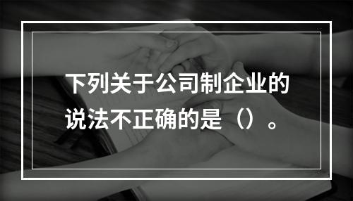 下列关于公司制企业的说法不正确的是（）。