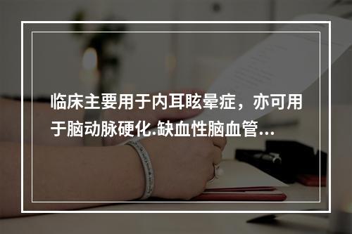 临床主要用于内耳眩晕症，亦可用于脑动脉硬化.缺血性脑血管疾病