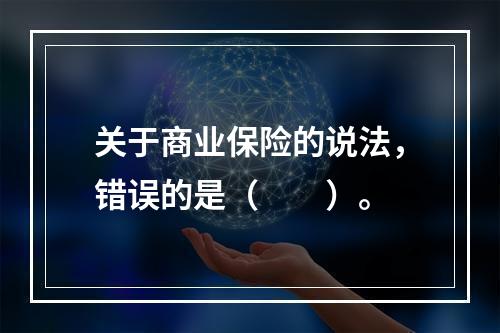 关于商业保险的说法，错误的是（　　）。