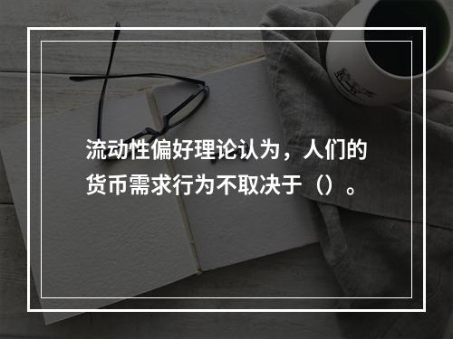 流动性偏好理论认为，人们的货币需求行为不取决于（）。