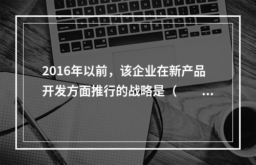 2016年以前，该企业在新产品开发方面推行的战略是（　　）。