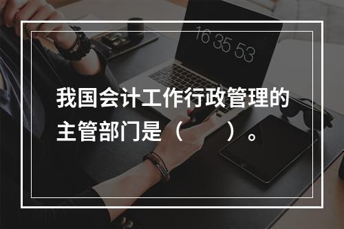 我国会计工作行政管理的主管部门是（　　）。