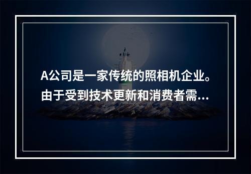 A公司是一家传统的照相机企业。由于受到技术更新和消费者需求变