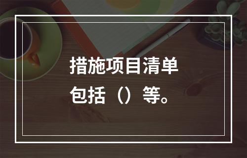 措施项目清单包括（）等。