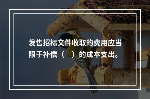 发售招标文件收取的费用应当限于补偿（　）的成本支出。