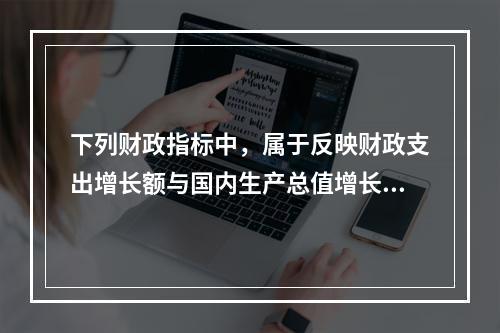 下列财政指标中，属于反映财政支出增长额与国内生产总值增长额之