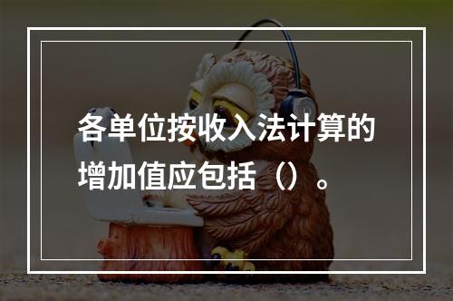 各单位按收入法计算的增加值应包括（）。