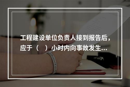 工程建设单位负责人接到报告后，应于（　）小时内向事故发生地县