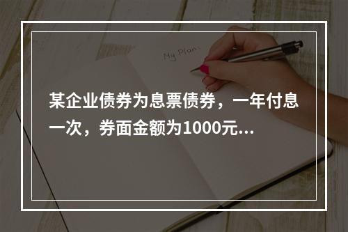 某企业债券为息票债券，一年付息一次，券面金额为1000元，期