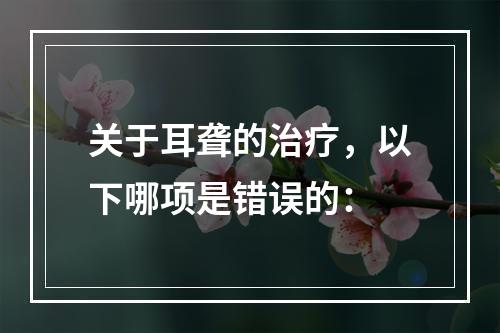 关于耳聋的治疗，以下哪项是错误的：