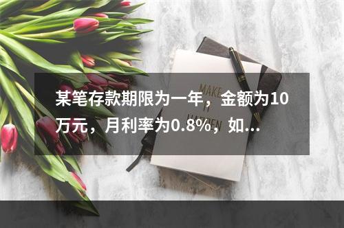 某笔存款期限为一年，金额为10万元，月利率为0.8%，如果按